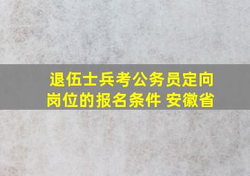 退伍士兵考公务员定向岗位的报名条件 安徽省